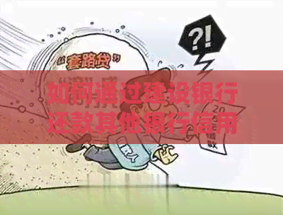 如何通过建设银行还款其他银行信用卡账单 - 全面指南
