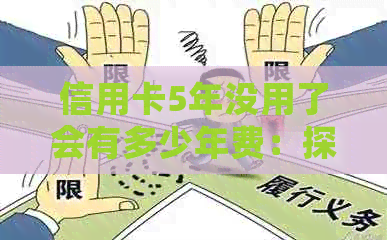 信用卡5年没用了会有多少年费：探讨长时间不使用的信用卡可能产生的费用