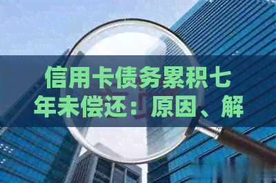 信用卡债务累积七年未偿还：原因、解决策略和影响分析