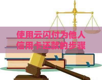 使用云闪付为他人信用卡还款的步骤与方法详解，包括操作流程和注意事项