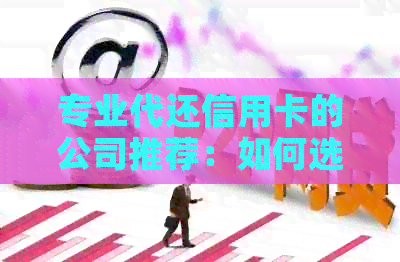 专业代还信用卡的公司推荐：如何选择信誉良好的服务提供商？