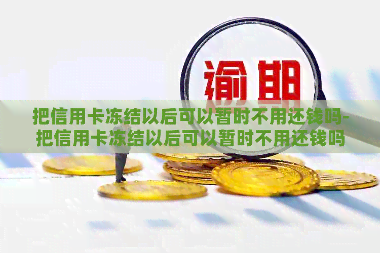 把信用卡冻结以后可以暂时不用还钱吗-把信用卡冻结以后可以暂时不用还钱吗