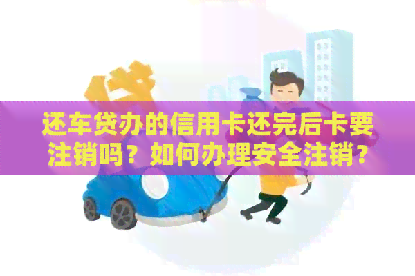 还车贷办的信用卡还完后卡要注销吗？如何办理安全注销？