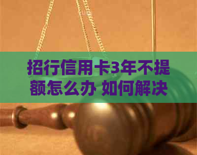 招行信用卡3年不提额怎么办 如何解决这个问题？