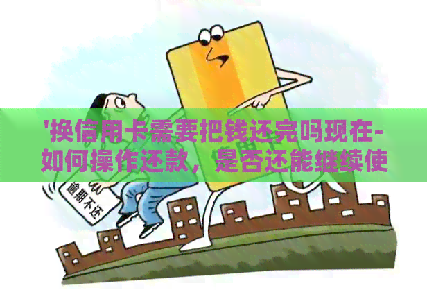 '换信用卡需要把钱还完吗现在-如何操作还款，是否还能继续使用'