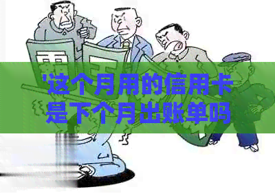 '这个月用的信用卡是下个月出账单吗-如何查询，安全性以及还款时间'