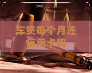 车贷每个月还信用卡吗 车贷每个月还信用卡吗