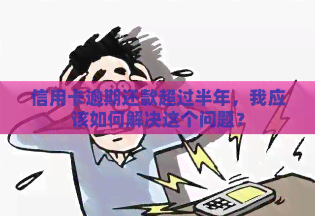 信用卡逾期还款超过半年，我应该如何解决这个问题？