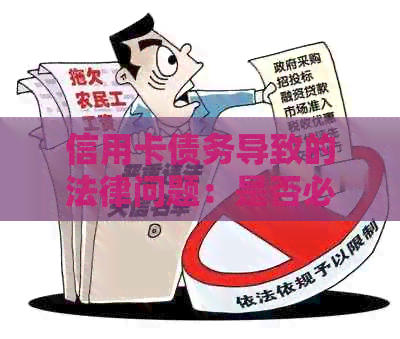 信用卡债务导致的法律问题：是否必须还清以免牢狱之灾？