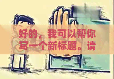 好的，我可以帮你写一个新标题。请问你想要加入哪些关键词呢？