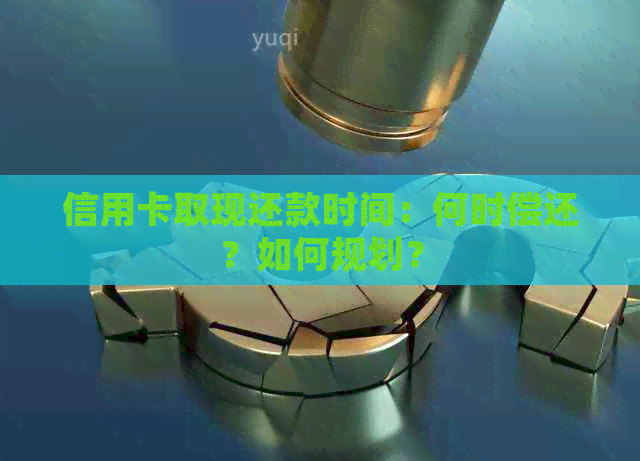 信用卡取现还款时间：何时偿还？如何规划？