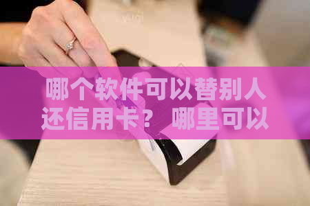 哪个软件可以替别人还信用卡？ 哪里可以帮别人还信用卡？
