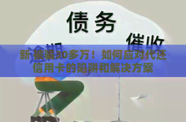 新 被骗30多万！如何应对代还信用卡的陷阱和解决方案