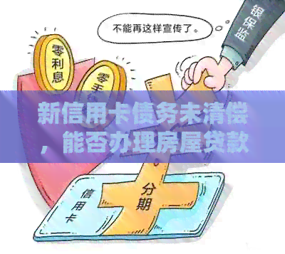 新信用卡债务未清偿，能否办理房屋贷款？解答疑惑并探讨影响因素