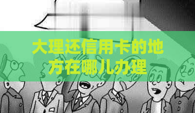 大理还信用卡的地方在哪儿办理