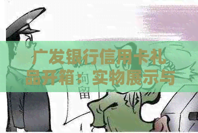 广发银行信用卡礼品开箱：实物展示与评价，为你提供全面了解