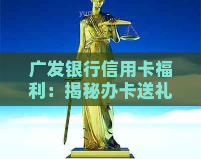 广发银行信用卡福利：揭秘办卡送礼品的真实内幕与注意事项