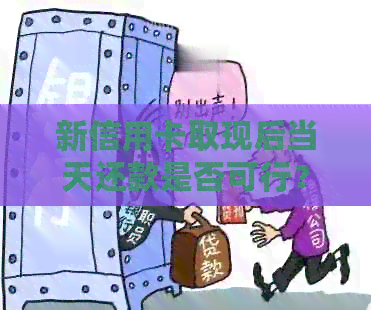新信用卡取现后当天还款是否可行？了解操作流程与限制