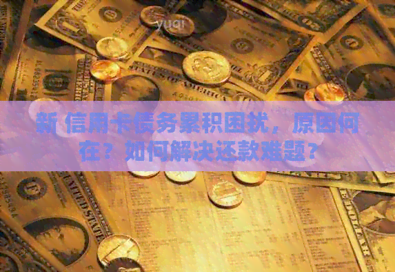 新 信用卡债务累积困扰，原因何在？如何解决还款难题？