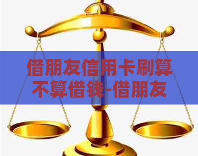借朋友信用卡刷算不算借钱-借朋友信用卡刷算不算借钱呢