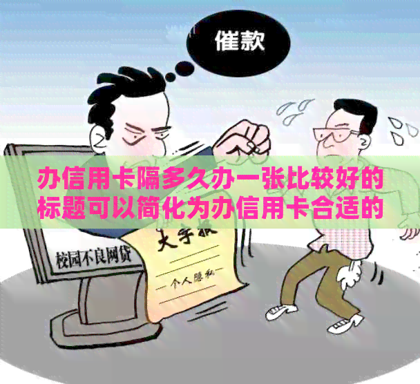 办信用卡隔多久办一张比较好的标题可以简化为办信用卡合适的频率。