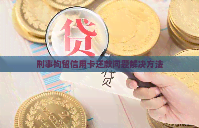 刑事拘留信用卡还款问题解决方法