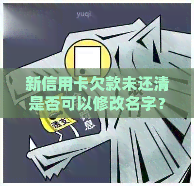 新信用卡欠款未还清是否可以修改名字？如何进行操作？