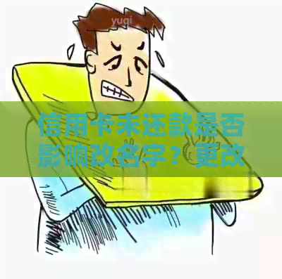 信用卡未还款是否影响改名字？更改名字后对信用卡还款的影响有哪些？