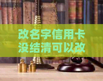 改名字信用卡没结清可以改吗怎么办