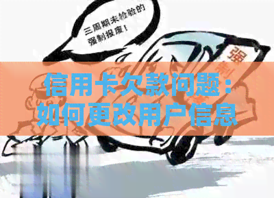 信用卡欠款问题：如何更改用户信息以解决还款难题？
