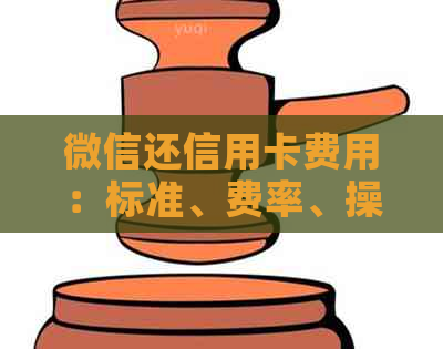 微信还信用卡费用：标准、费率、操作流程详解