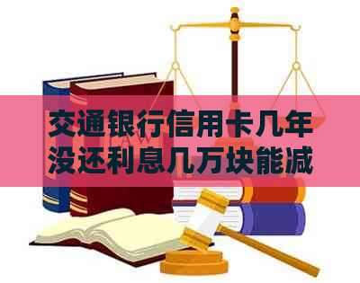 交通银行信用卡几年没还利息几万块能减免吗？安全吗？