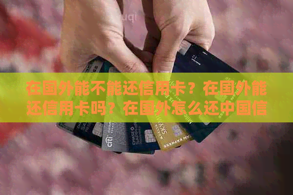 在国外能不能还信用卡？在国外能还信用卡吗？在国外怎么还中国信用卡？