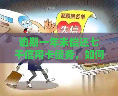 逾期一年未偿还七千信用卡债务，如何解决这个问题？