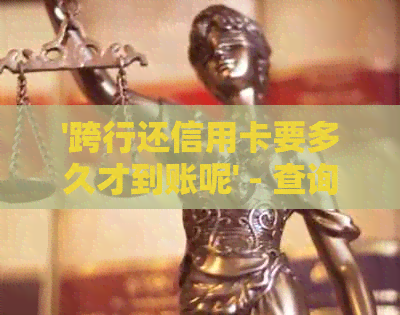 '跨行还信用卡要多久才到账呢' - 查询跨行还款到账时间及手续费