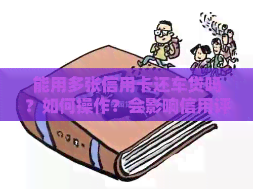 能用多张信用卡还车贷吗？如何操作？会影响信用评分吗？