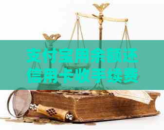 支付宝用余额还信用卡收手续费吗 - 这个操作是否涉及手续费及安全性？