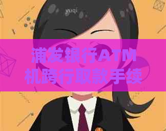 浦发银行ATM机跨行取款手续费：您需要了解的事项