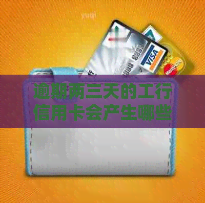逾期两三天的工行信用卡会产生哪些后果？