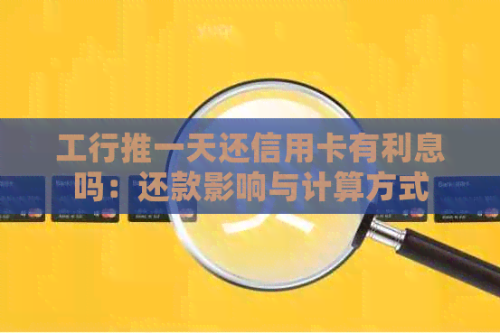 工行推一天还信用卡有利息吗：还款影响与计算方式