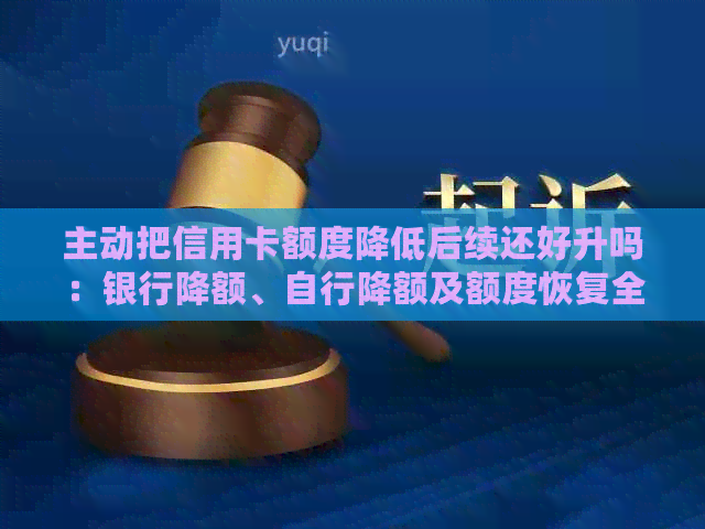 主动把信用卡额度降低后续还好升吗：银行降额、自行降额及额度恢复全解析