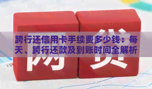 跨行还信用卡手续费多少钱：每天、跨行还款及到账时间全解析