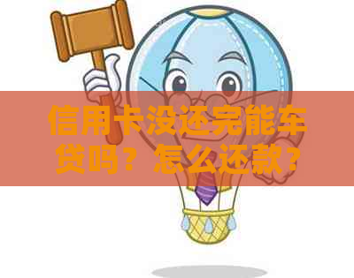 信用卡没还完能车贷吗？怎么还款？