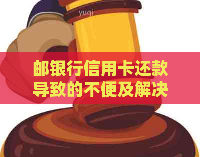 邮银行信用卡还款导致的不便及解决办法