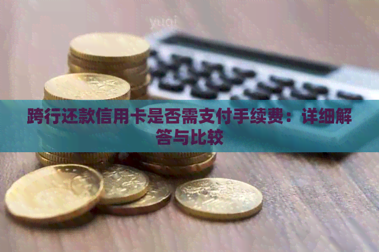 跨行还款信用卡是否需支付手续费：详细解答与比较