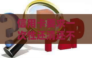 信用卡要求一次性还清还不上的后果严重吗？怎么办？
