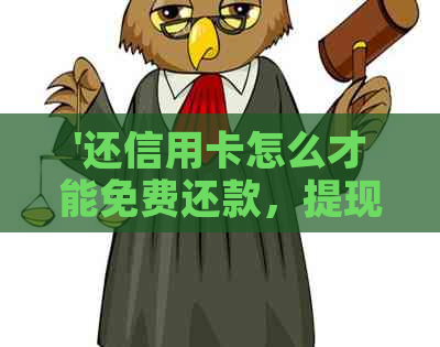 '还信用卡怎么才能免费还款，提现和提额'