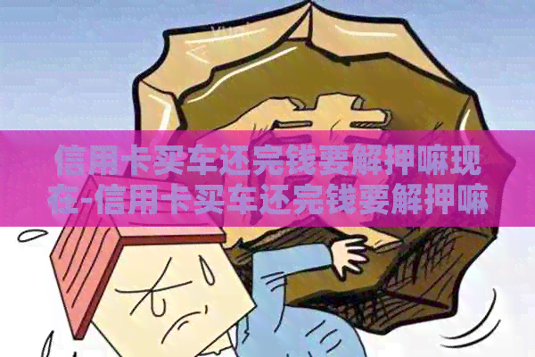 信用卡买车还完钱要解押嘛现在-信用卡买车还完钱要解押嘛现在还能用吗