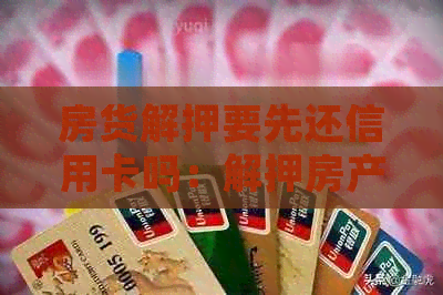 房货解押要先还信用卡吗：解押房产证是否需要先偿还信用卡债务？
