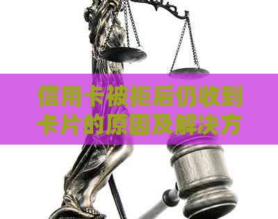 信用卡被拒后仍收到卡片的原因及解决方法全面解析